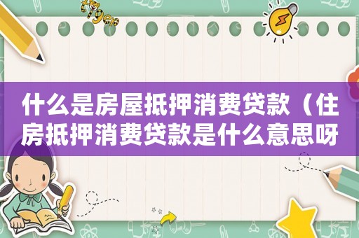 什么是房屋抵押消費貸款（住房抵押消費貸款是什么意思呀）