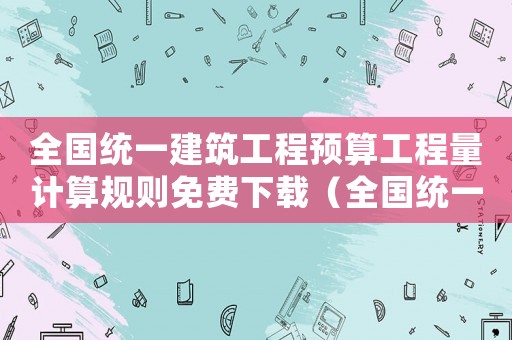 全國統一建筑工程預算工程量計算規則免費下載（全國統一建筑工程預算工程量計算規則）