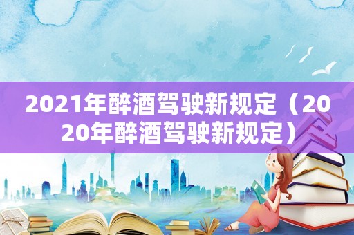2021年醉酒駕駛新規定（2020年醉酒駕駛新規定）
