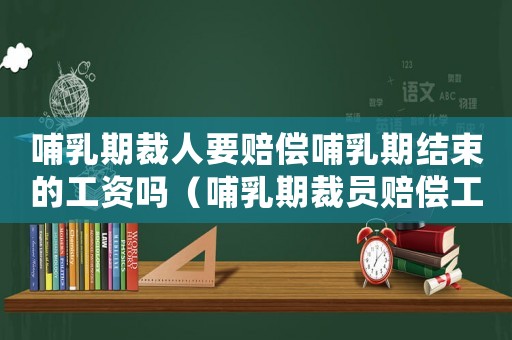 哺乳期裁人要賠償哺乳期結束的工資嗎（哺乳期裁員賠償工資標準）