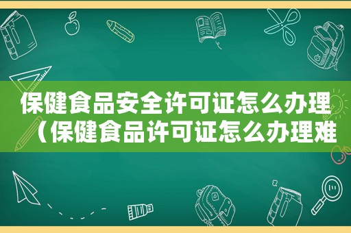 保健食品安全許可證怎么辦理（保健食品許可證怎么辦理難嗎）