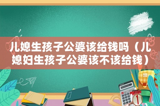 兒媳生孩子公婆該給錢嗎（兒媳婦生孩子公婆該不該給錢）