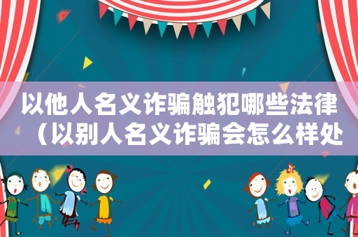 以他人名義詐騙觸犯哪些法律（以別人名義詐騙會怎么樣處置）