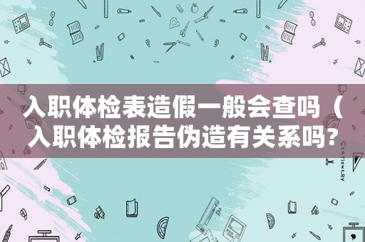 入職體檢表造假一般會查嗎（入職體檢報告偽造有關系嗎?）
