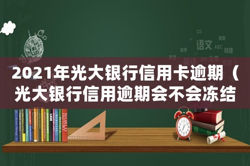 2021年光大銀行信用卡逾期（光大銀行信用逾期會不會凍結名下財產）