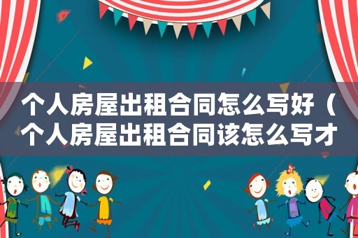 個人房屋出租合同怎么寫好（個人房屋出租合同該怎么寫才有效）