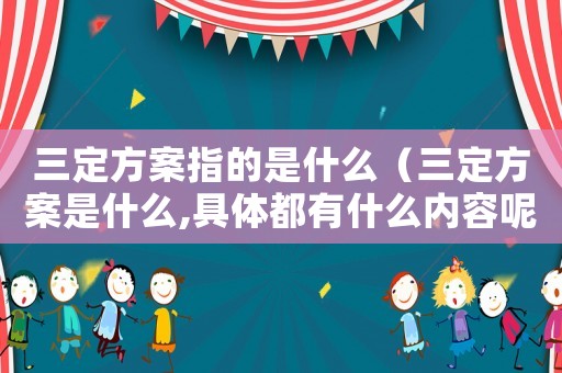 三定方案指的是什么（三定方案是什么,具體都有什么內(nèi)容呢）