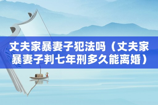 丈夫家暴妻子犯法嗎（丈夫家暴妻子判七年刑多久能離婚）