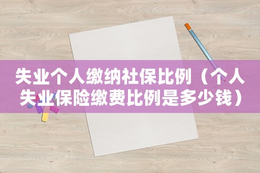 失業個人繳納社保比例（個人失業保險繳費比例是多少錢）