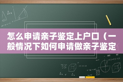 怎么申請(qǐng)親子鑒定上戶口（一般情況下如何申請(qǐng)做親子鑒定報(bào)告）
