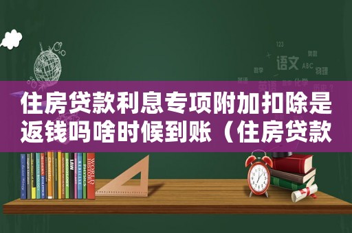住房貸款利息專項附加扣除是返錢嗎啥時候到賬（住房貸款利息專項附加扣除是返錢嗎）