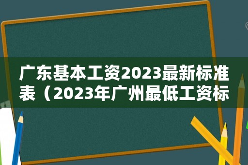 廣東基本工資2023最新標準表（2023年廣州最低工資標準是多少）