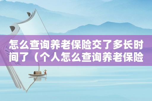 怎么查詢養(yǎng)老保險(xiǎn)交了多長時(shí)間了（個(gè)人怎么查詢養(yǎng)老保險(xiǎn)交了多久）