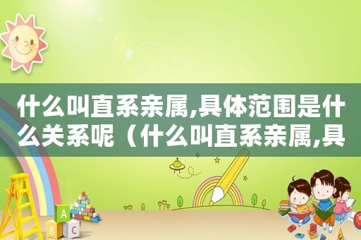 什么叫直系親屬,具體范圍是什么關系呢（什么叫直系親屬,具體范圍是什么關系）