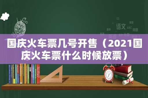 國慶火車票幾號開售（2021國慶火車票什么時候放票）