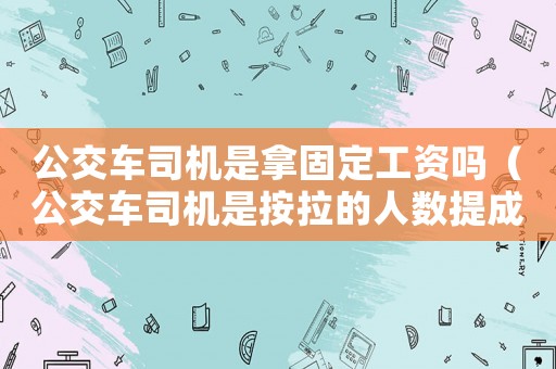 公交車司機是拿固定工資嗎（公交車司機是按拉的人數提成的嗎）