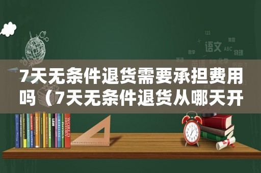 7天無條件退貨需要承擔費用嗎（7天無條件退貨從哪天開始算）