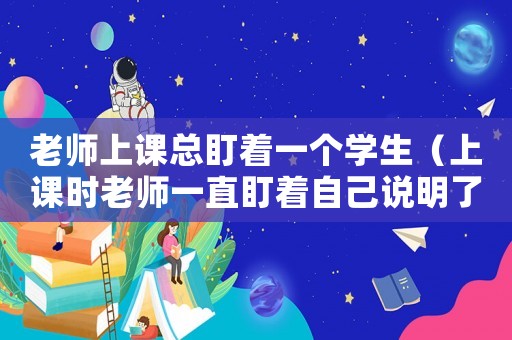 老師上課總盯著一個學生（上課時老師一直盯著自己說明了什么）