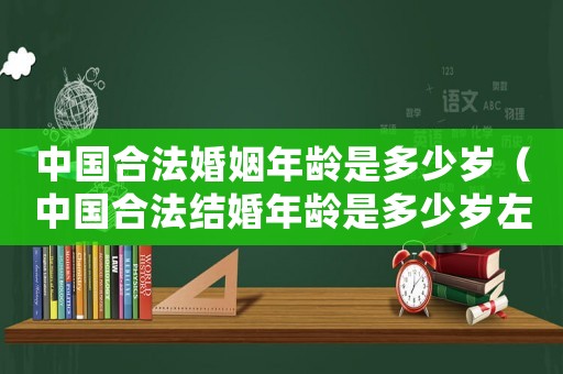 中國合法婚姻年齡是多少歲（中國合法結婚年齡是多少歲左右）