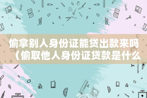 偷拿別人身份證能貸出款來嗎（偷取他人身份證貸款是什么罪）