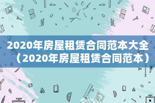 2020年房屋租賃合同范本大全（2020年房屋租賃合同范本）