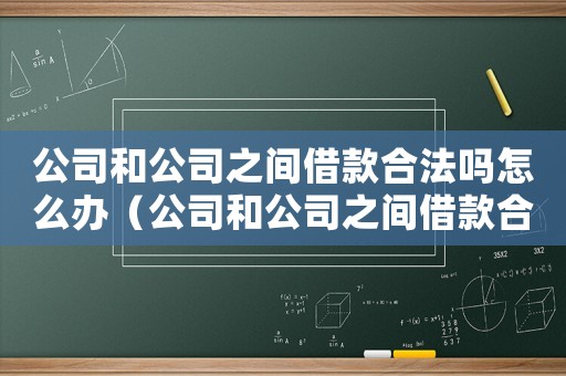 公司和公司之間借款合法嗎怎么辦（公司和公司之間借款合法嗎?）