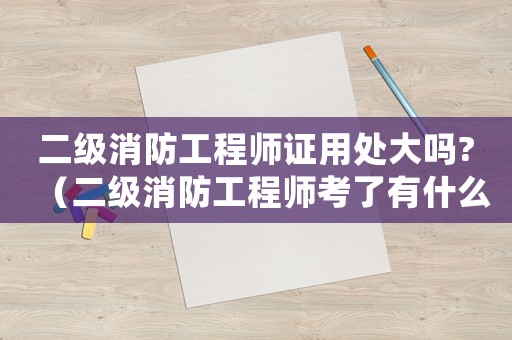 二級消防工程師證用處大嗎?（二級消防工程師考了有什么用）