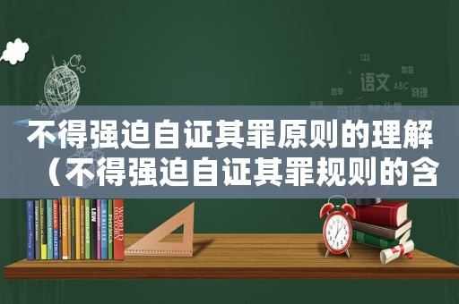 不得強迫自證其罪原則的理解（不得強迫自證其罪規則的含義）