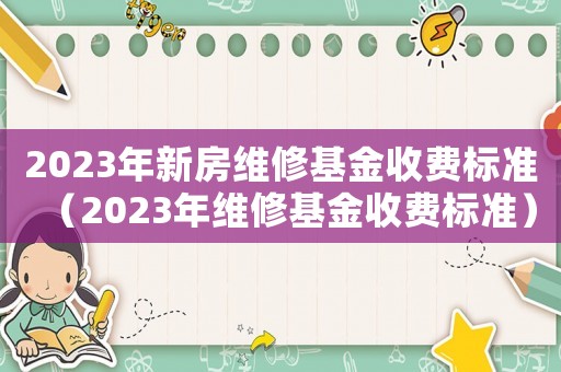 2023年新房維修基金收費標準（2023年維修基金收費標準）