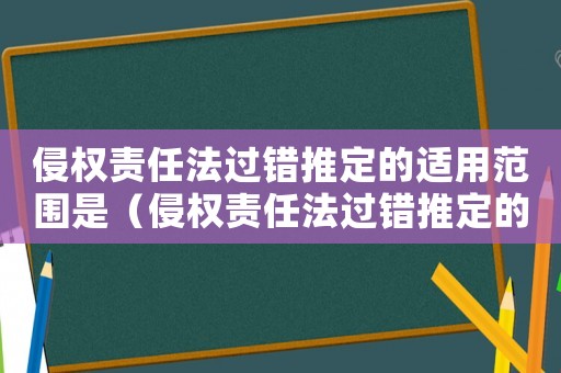 侵權(quán)責(zé)任法過(guò)錯(cuò)推定的適用范圍是（侵權(quán)責(zé)任法過(guò)錯(cuò)推定的適用范圍）