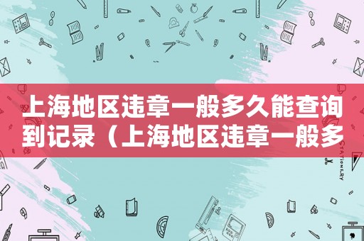 上海地區違章一般多久能查詢到記錄（上海地區違章一般多久能查詢到?）