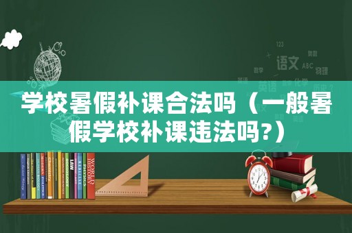 學校暑假補課合法嗎（一般暑假學校補課違法嗎?）