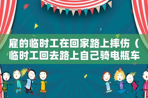 雇的臨時工在回家路上摔傷（臨時工回去路上自己騎電瓶車被摔）