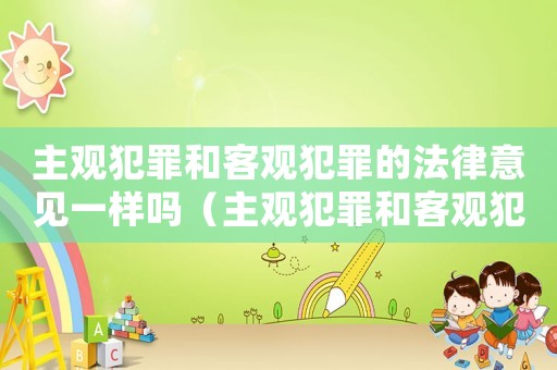 主觀犯罪和客觀犯罪的法律意見(jiàn)一樣嗎（主觀犯罪和客觀犯罪的法律意見(jiàn)?）
