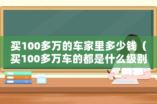 買100多萬的車家里多少錢（買100多萬車的都是什么級別的人）