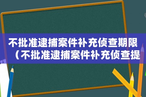 不批準逮捕案件補充偵查期限（不批準逮捕案件補充偵查提綱）