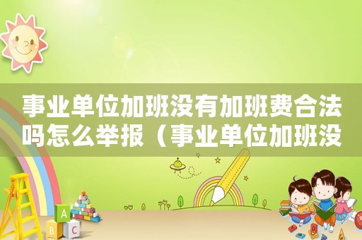 事業單位加班沒有加班費合法嗎怎么舉報（事業單位加班沒有加班費合法嗎）