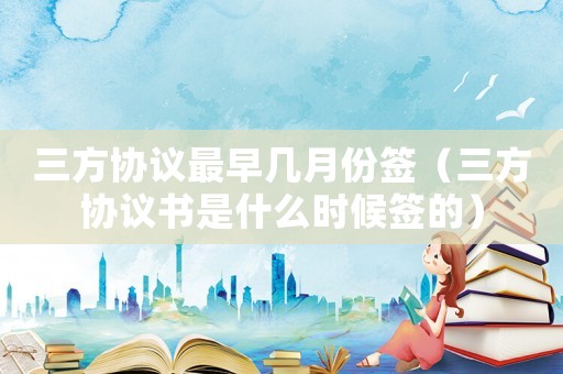 三方協(xié)議最早幾月份簽（三方協(xié)議書是什么時候簽的）