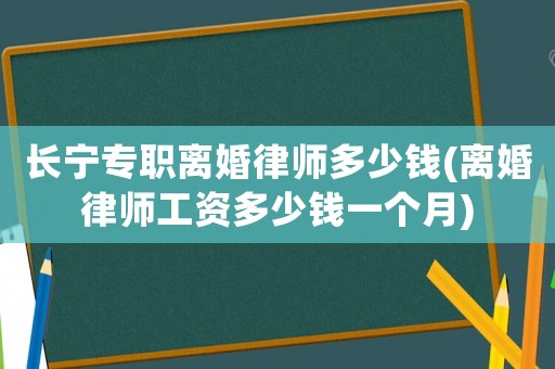 長寧專職離婚律師多少錢(離婚律師工資多少錢一個月)
