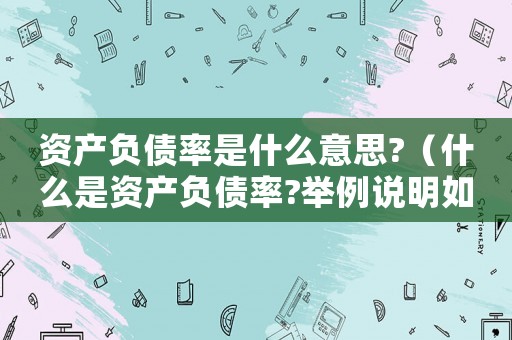 資產(chǎn)負(fù)債率是什么意思?（什么是資產(chǎn)負(fù)債率?舉例說(shuō)明如何計(jì)算?）