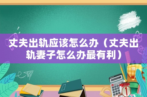 丈夫出軌應該怎么辦（丈夫出軌妻子怎么辦最有利）