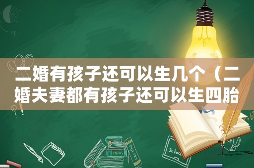 二婚有孩子還可以生幾個（二婚夫妻都有孩子還可以生四胎嗎）