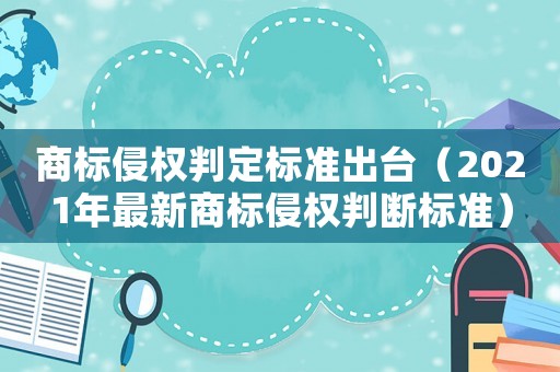 商標侵權判定標準出臺（2021年最新商標侵權判斷標準）