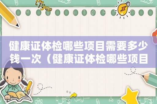 健康證體檢哪些項目需要多少錢一次（健康證體檢哪些項目需要多少錢）