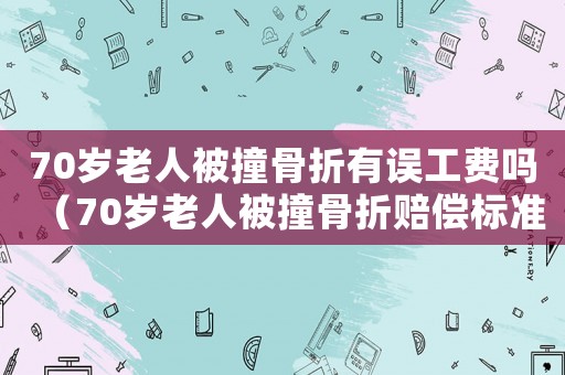70歲老人被撞骨折有誤工費嗎（70歲老人被撞骨折賠償標準怎么算）