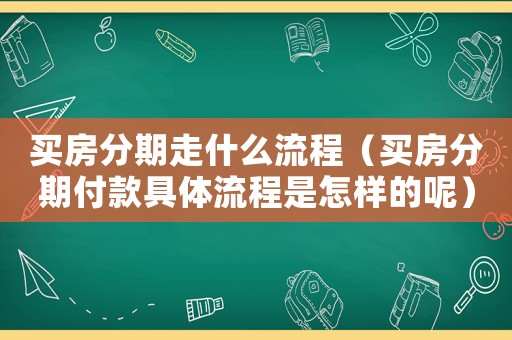 買房分期走什么流程（買房分期付款具體流程是怎樣的呢）