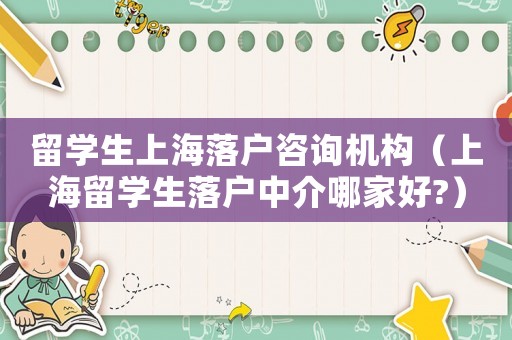 留學生上海落戶咨詢機構（上海留學生落戶中介哪家好?）