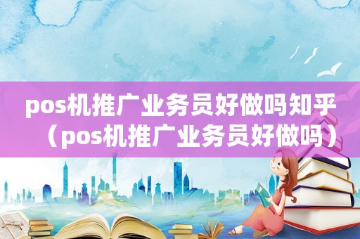 pos機(jī)推廣業(yè)務(wù)員好做嗎知乎（pos機(jī)推廣業(yè)務(wù)員好做嗎）