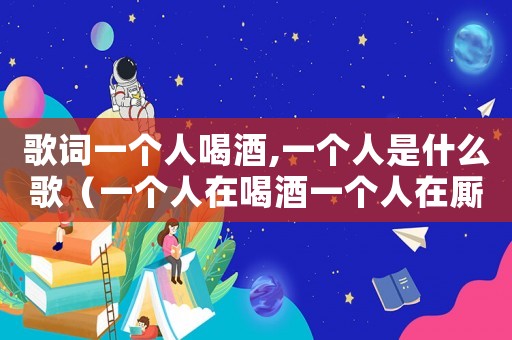歌詞一個人喝酒,一個人是什么歌（一個人在喝酒一個人在廝守）