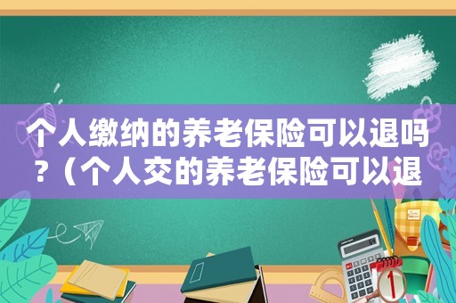 個(gè)人繳納的養(yǎng)老保險(xiǎn)可以退嗎?（個(gè)人交的養(yǎng)老保險(xiǎn)可以退嗎多少錢）
